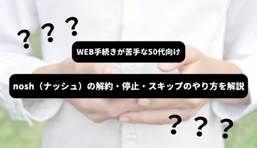 【50代の不安を解消】nosh（ナッシュ）の解約・停止・スキップの方法と違いや注意点を紹介